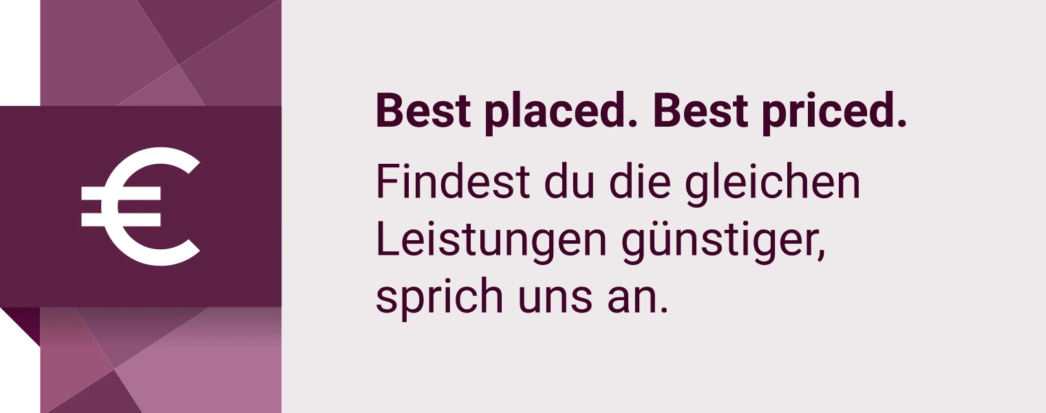 Best placed. Best priced. Findest du die gleichen Leistungen günstiger, sprich uns an.